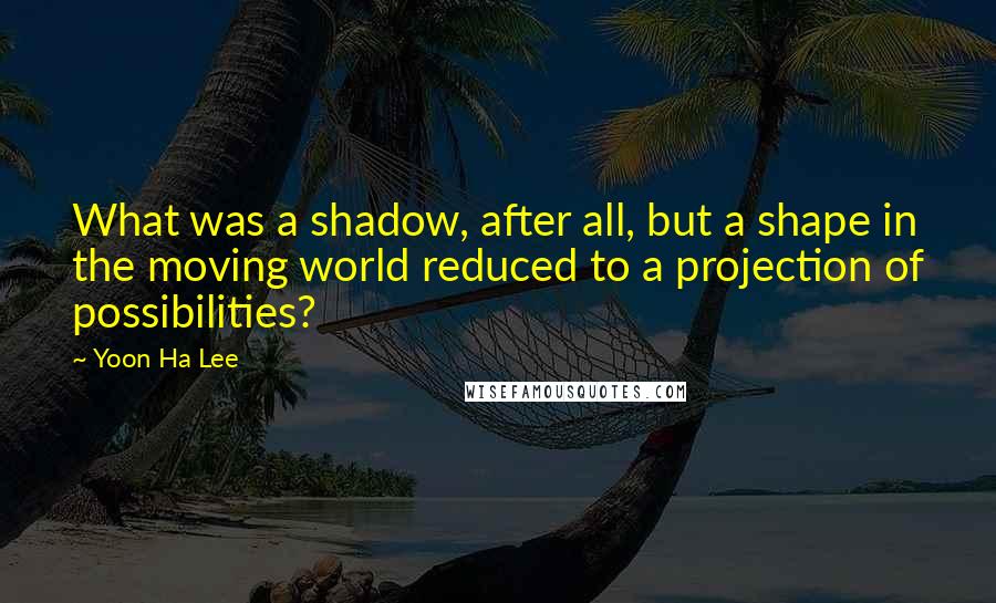 Yoon Ha Lee Quotes: What was a shadow, after all, but a shape in the moving world reduced to a projection of possibilities?