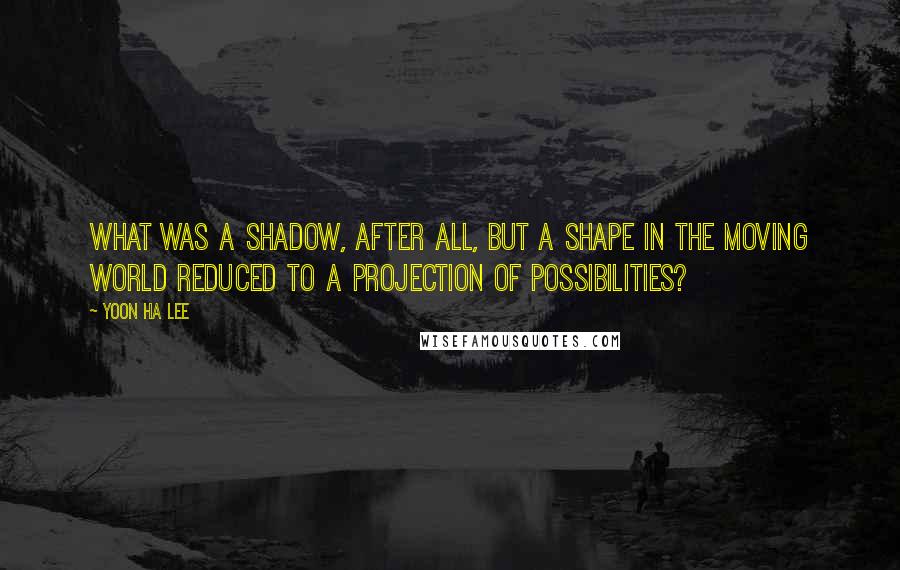 Yoon Ha Lee Quotes: What was a shadow, after all, but a shape in the moving world reduced to a projection of possibilities?