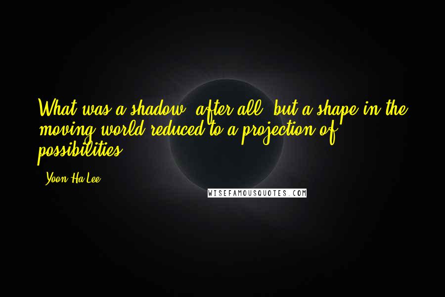 Yoon Ha Lee Quotes: What was a shadow, after all, but a shape in the moving world reduced to a projection of possibilities?