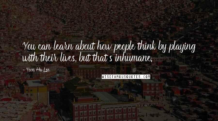 Yoon Ha Lee Quotes: You can learn about how people think by playing with their lives, but that's inhumane.