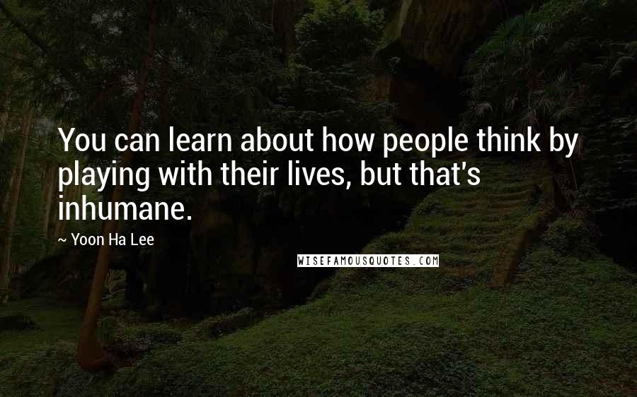 Yoon Ha Lee Quotes: You can learn about how people think by playing with their lives, but that's inhumane.