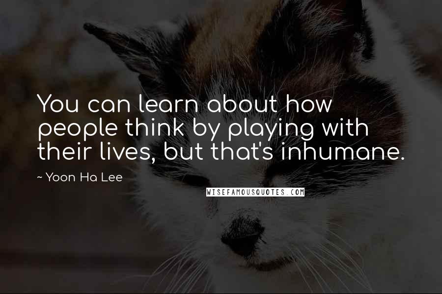 Yoon Ha Lee Quotes: You can learn about how people think by playing with their lives, but that's inhumane.