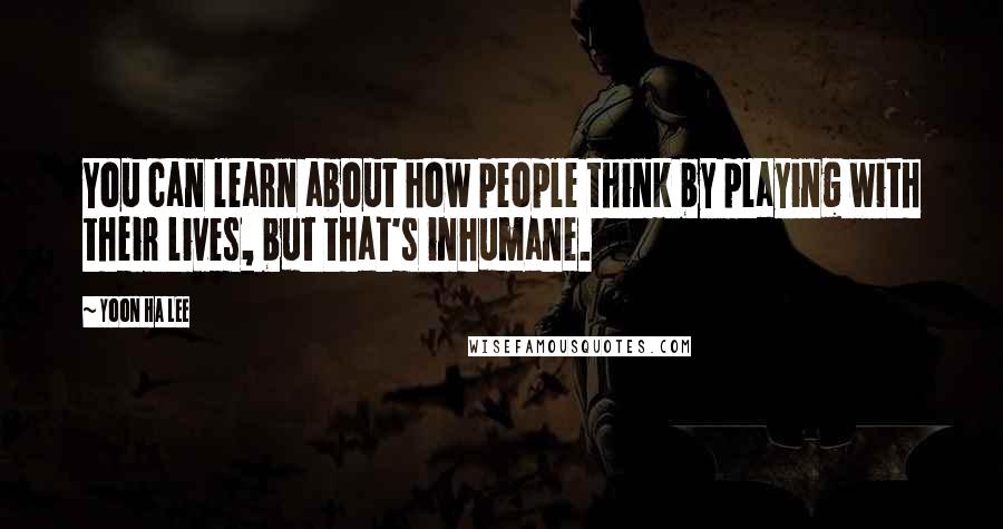 Yoon Ha Lee Quotes: You can learn about how people think by playing with their lives, but that's inhumane.