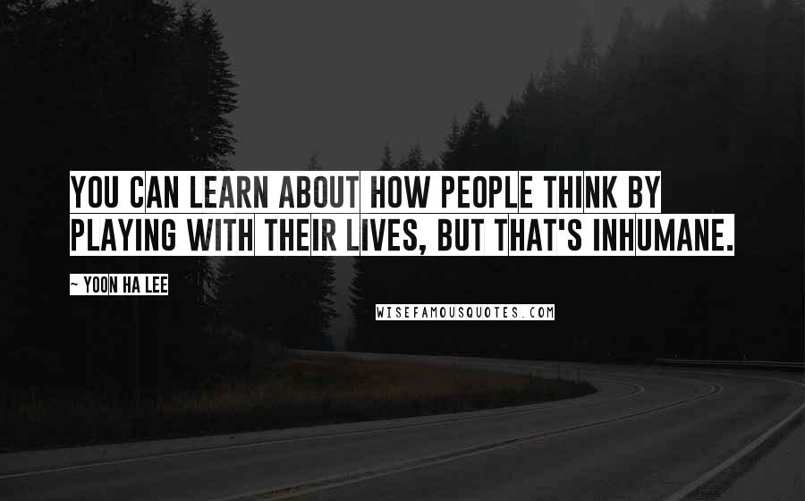 Yoon Ha Lee Quotes: You can learn about how people think by playing with their lives, but that's inhumane.