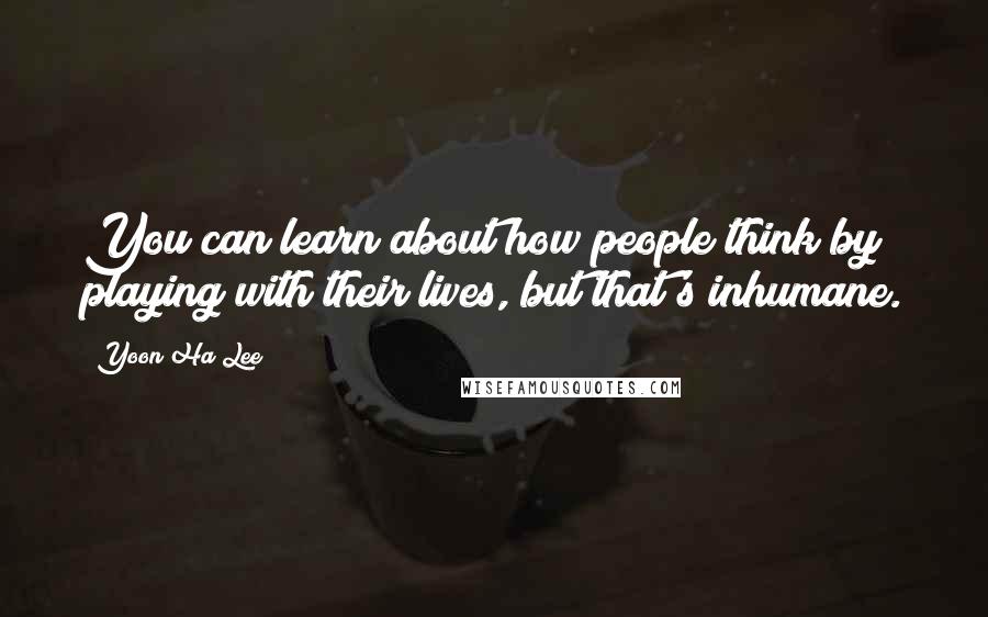 Yoon Ha Lee Quotes: You can learn about how people think by playing with their lives, but that's inhumane.