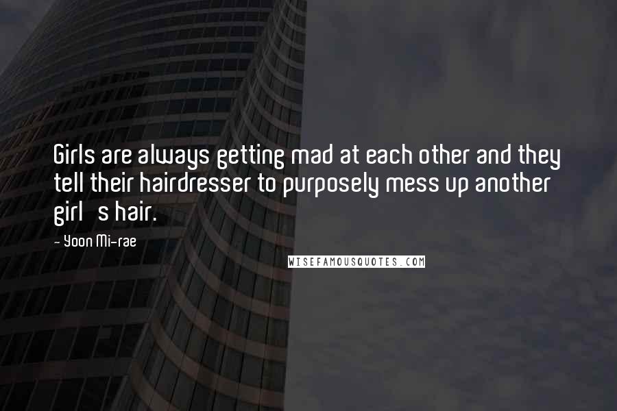 Yoon Mi-rae Quotes: Girls are always getting mad at each other and they tell their hairdresser to purposely mess up another girl's hair.