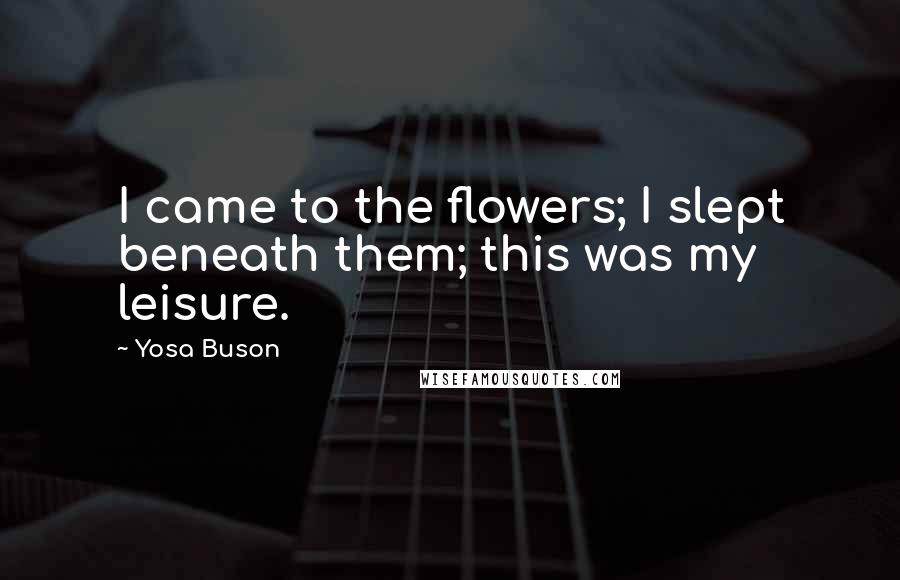 Yosa Buson Quotes: I came to the flowers; I slept beneath them; this was my leisure.