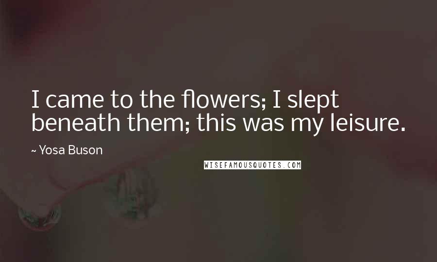 Yosa Buson Quotes: I came to the flowers; I slept beneath them; this was my leisure.