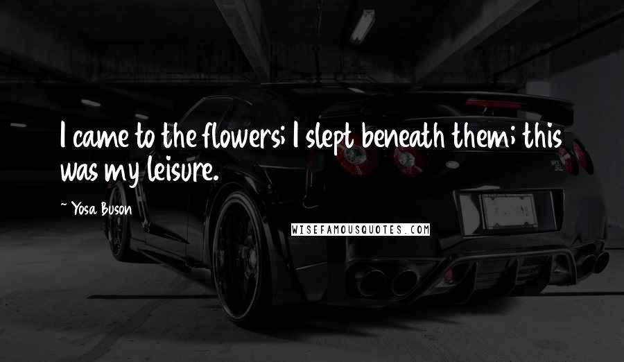 Yosa Buson Quotes: I came to the flowers; I slept beneath them; this was my leisure.
