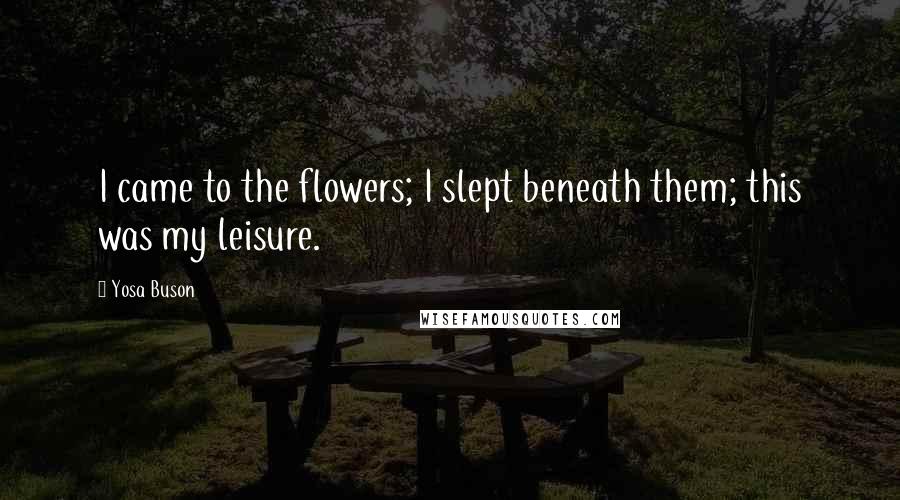 Yosa Buson Quotes: I came to the flowers; I slept beneath them; this was my leisure.
