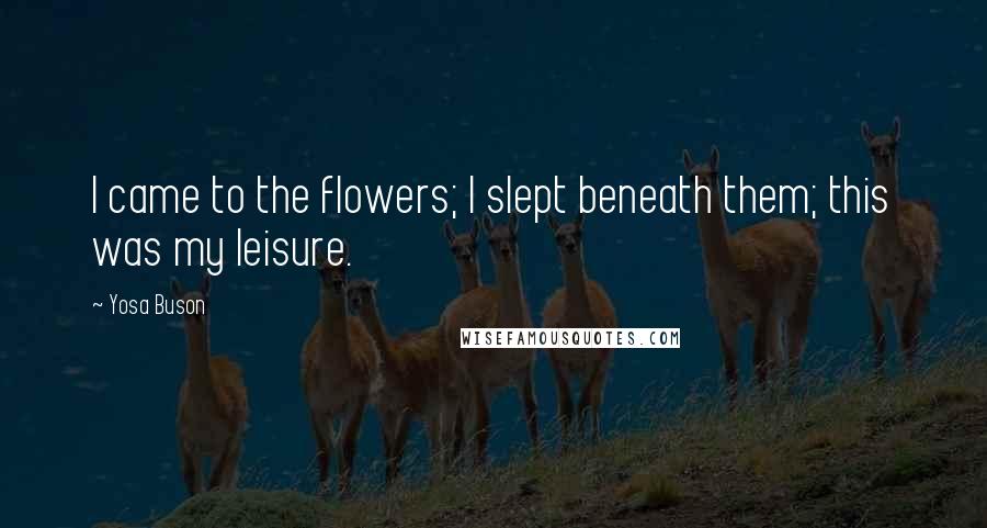 Yosa Buson Quotes: I came to the flowers; I slept beneath them; this was my leisure.