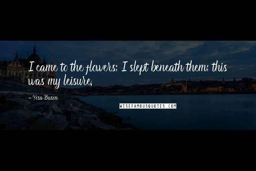 Yosa Buson Quotes: I came to the flowers; I slept beneath them; this was my leisure.