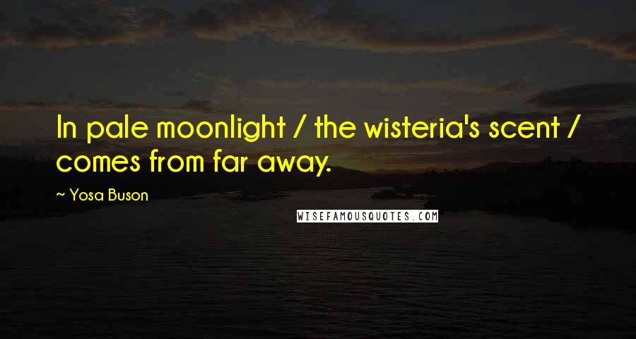 Yosa Buson Quotes: In pale moonlight / the wisteria's scent / comes from far away.