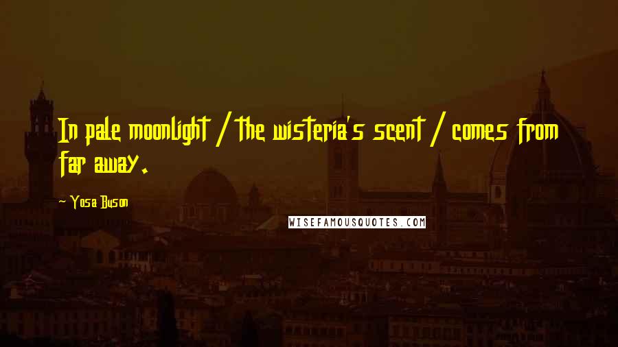 Yosa Buson Quotes: In pale moonlight / the wisteria's scent / comes from far away.
