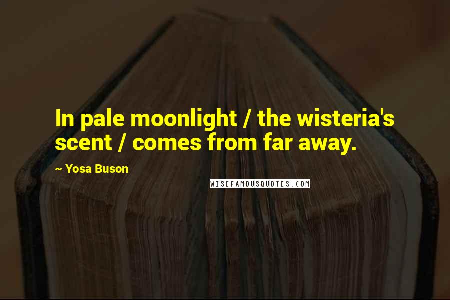 Yosa Buson Quotes: In pale moonlight / the wisteria's scent / comes from far away.