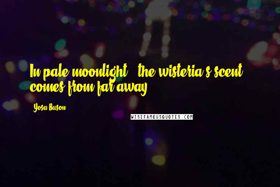 Yosa Buson Quotes: In pale moonlight / the wisteria's scent / comes from far away.