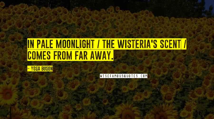 Yosa Buson Quotes: In pale moonlight / the wisteria's scent / comes from far away.