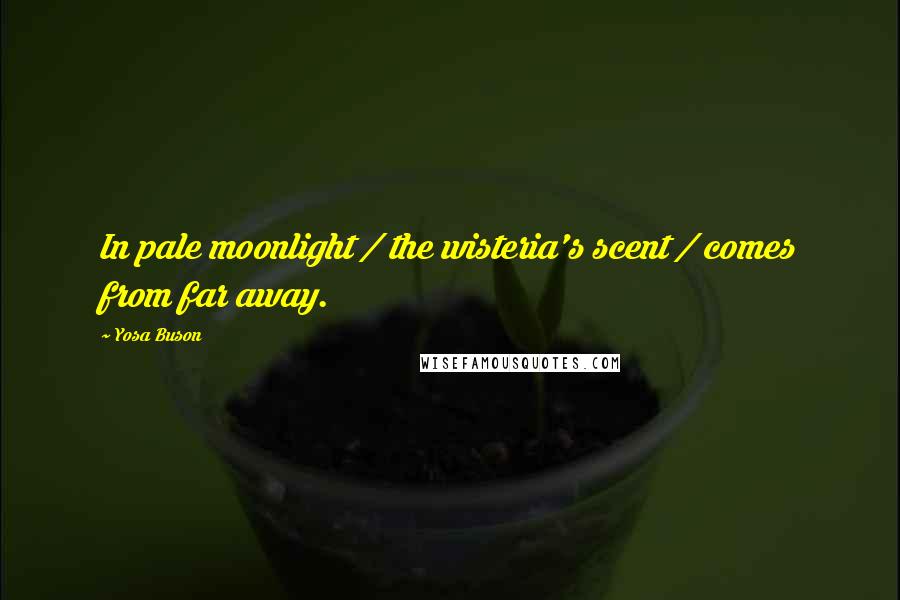 Yosa Buson Quotes: In pale moonlight / the wisteria's scent / comes from far away.