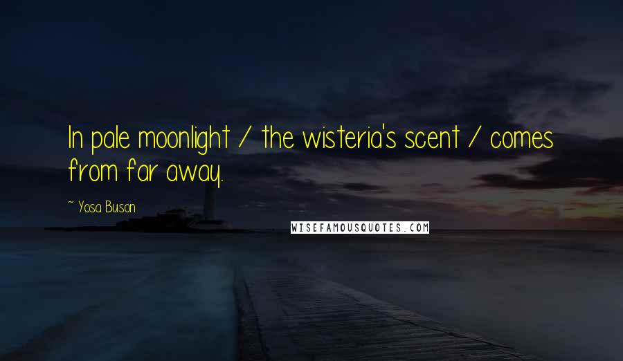 Yosa Buson Quotes: In pale moonlight / the wisteria's scent / comes from far away.