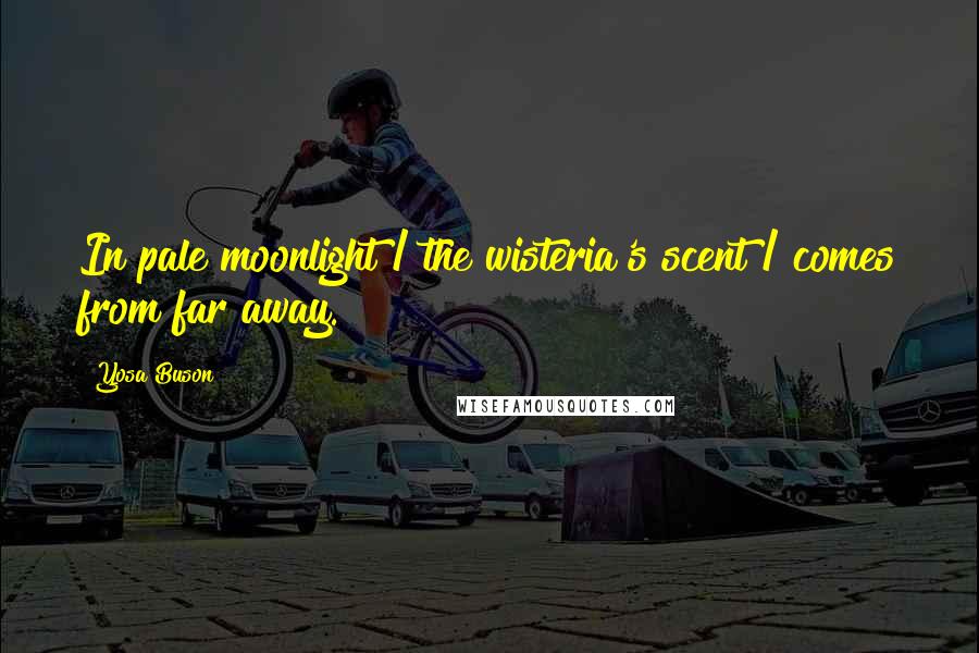 Yosa Buson Quotes: In pale moonlight / the wisteria's scent / comes from far away.