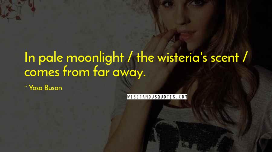 Yosa Buson Quotes: In pale moonlight / the wisteria's scent / comes from far away.