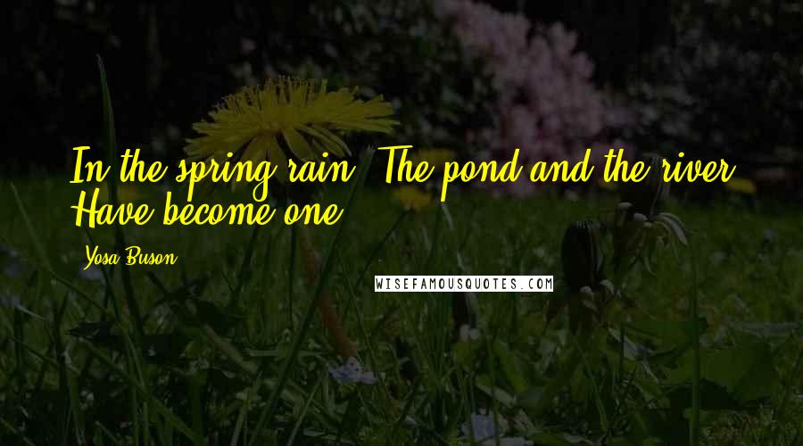 Yosa Buson Quotes: In the spring rain, The pond and the river Have become one.