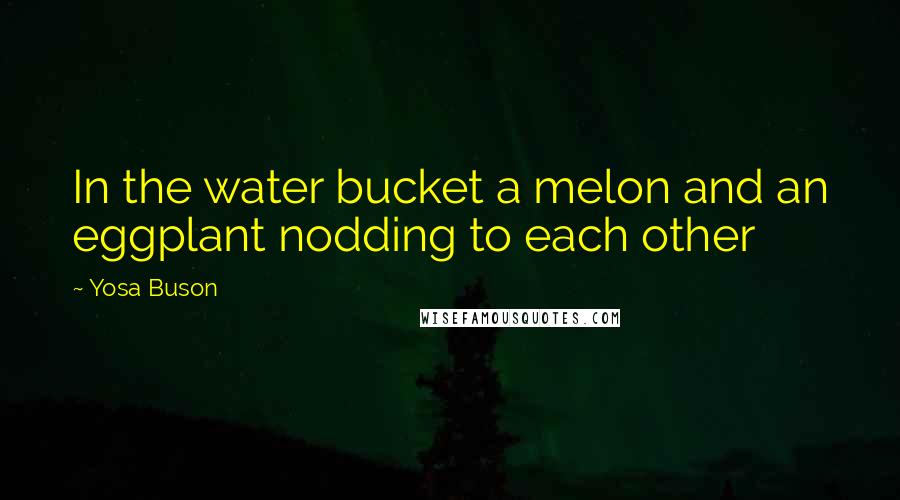 Yosa Buson Quotes: In the water bucket a melon and an eggplant nodding to each other