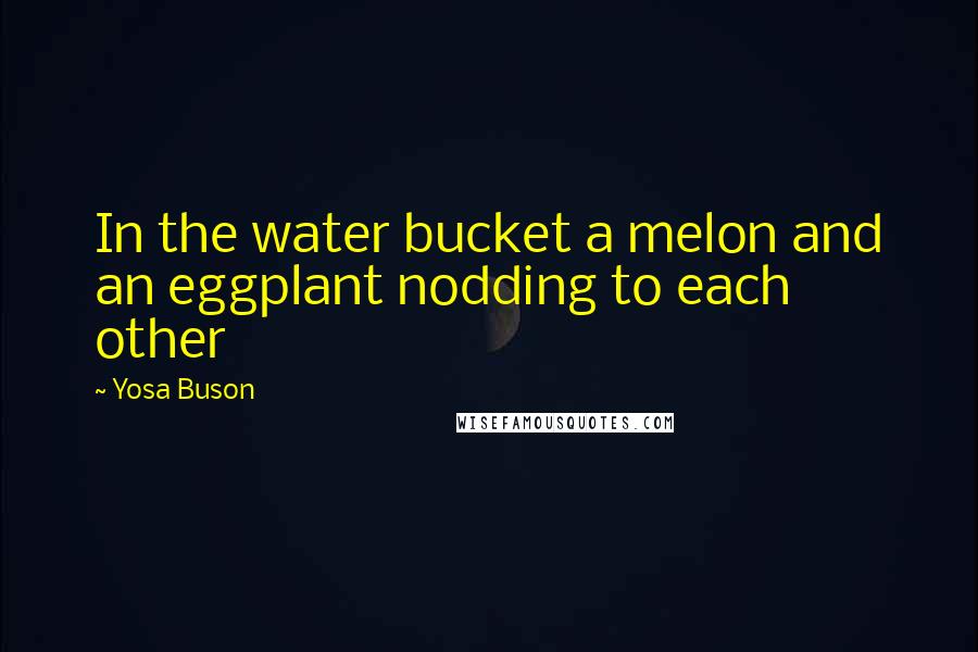 Yosa Buson Quotes: In the water bucket a melon and an eggplant nodding to each other