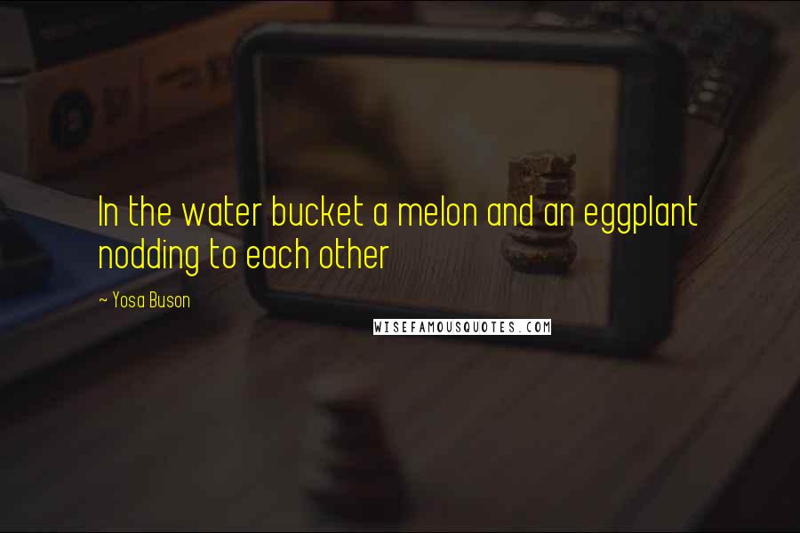 Yosa Buson Quotes: In the water bucket a melon and an eggplant nodding to each other