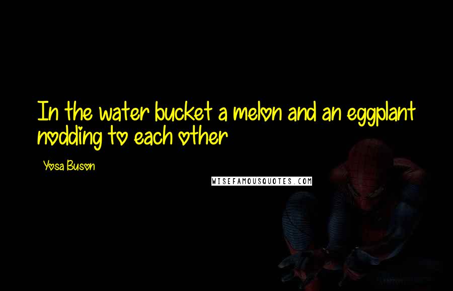 Yosa Buson Quotes: In the water bucket a melon and an eggplant nodding to each other