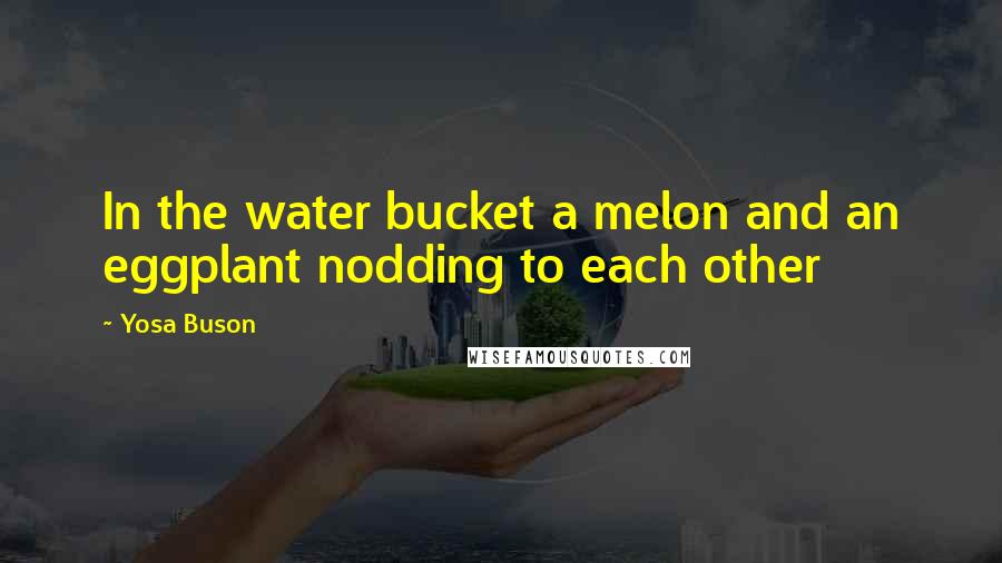 Yosa Buson Quotes: In the water bucket a melon and an eggplant nodding to each other