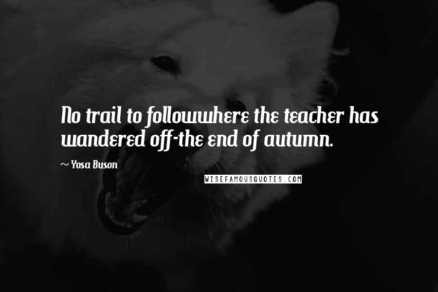 Yosa Buson Quotes: No trail to followwhere the teacher has wandered off-the end of autumn.