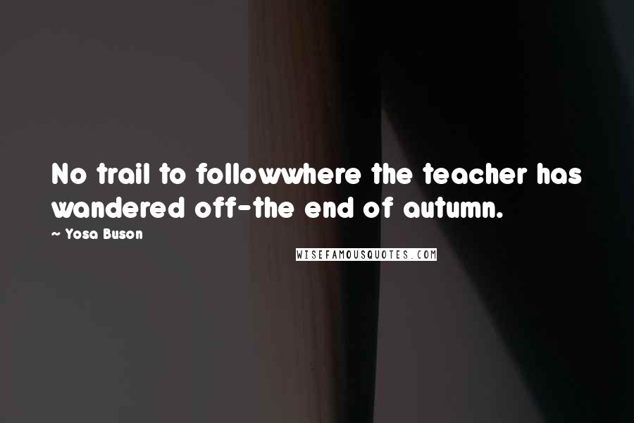 Yosa Buson Quotes: No trail to followwhere the teacher has wandered off-the end of autumn.
