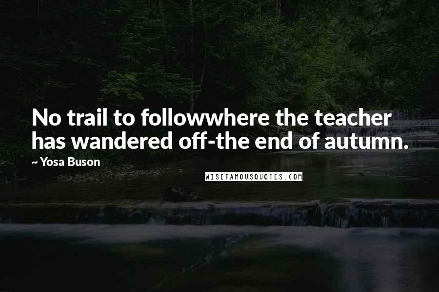 Yosa Buson Quotes: No trail to followwhere the teacher has wandered off-the end of autumn.