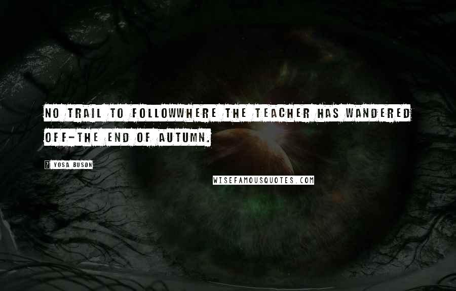 Yosa Buson Quotes: No trail to followwhere the teacher has wandered off-the end of autumn.