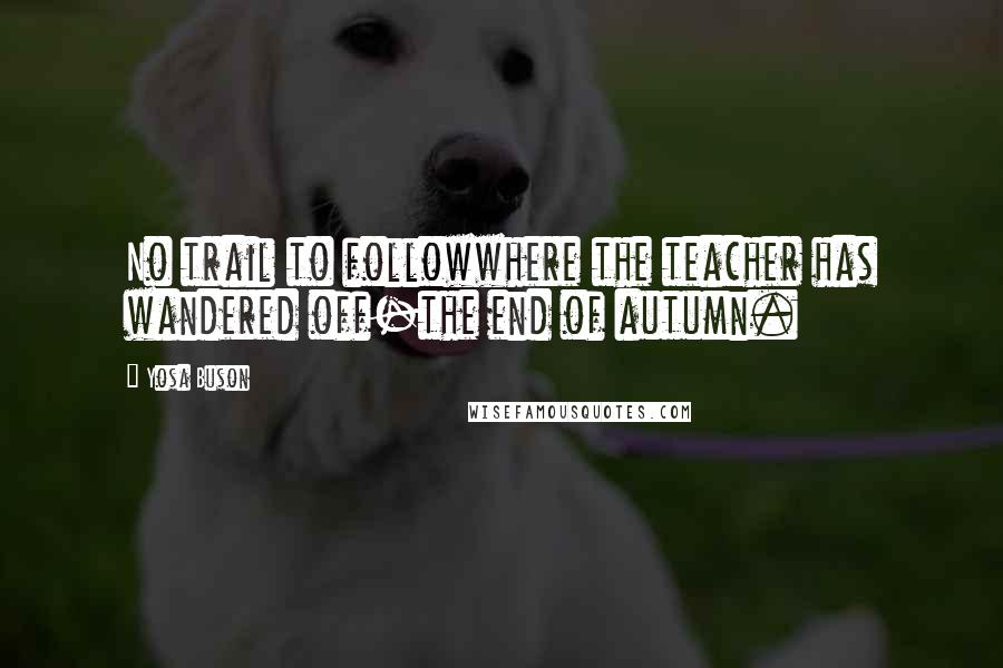 Yosa Buson Quotes: No trail to followwhere the teacher has wandered off-the end of autumn.