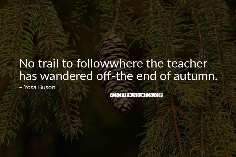 Yosa Buson Quotes: No trail to followwhere the teacher has wandered off-the end of autumn.