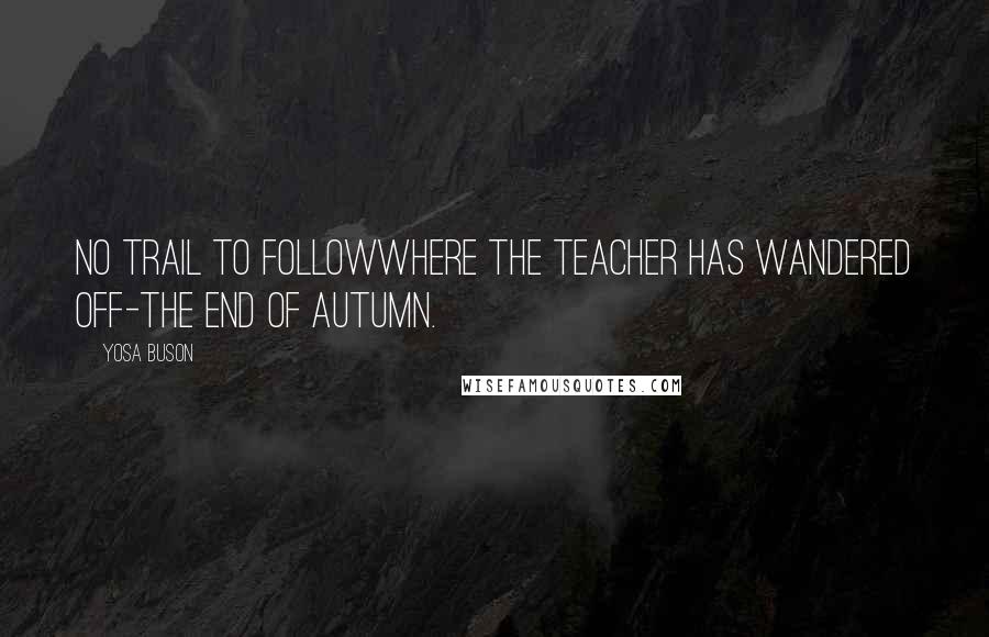 Yosa Buson Quotes: No trail to followwhere the teacher has wandered off-the end of autumn.