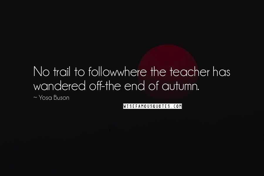 Yosa Buson Quotes: No trail to followwhere the teacher has wandered off-the end of autumn.
