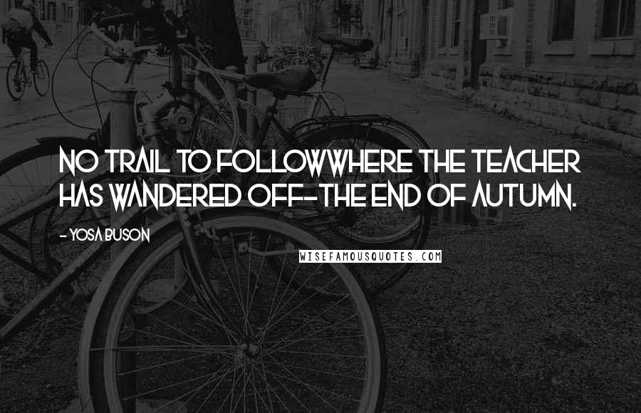Yosa Buson Quotes: No trail to followwhere the teacher has wandered off-the end of autumn.