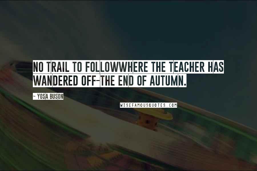 Yosa Buson Quotes: No trail to followwhere the teacher has wandered off-the end of autumn.
