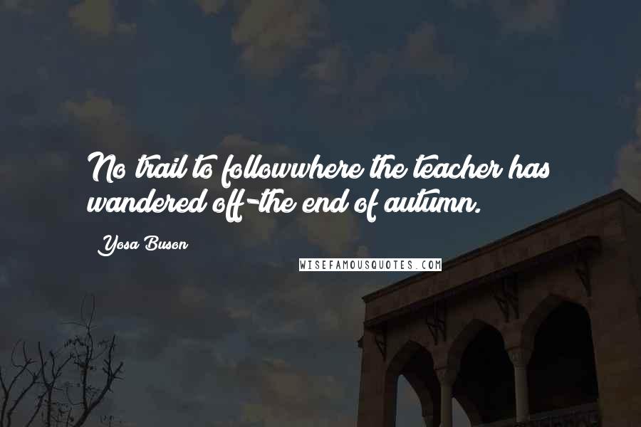 Yosa Buson Quotes: No trail to followwhere the teacher has wandered off-the end of autumn.