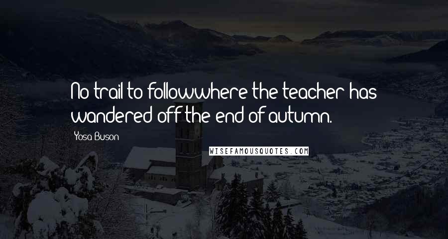 Yosa Buson Quotes: No trail to followwhere the teacher has wandered off-the end of autumn.