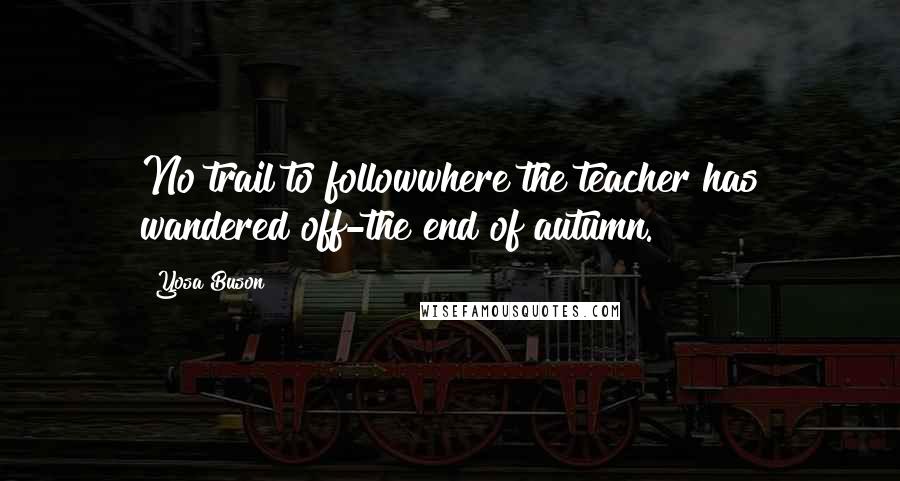 Yosa Buson Quotes: No trail to followwhere the teacher has wandered off-the end of autumn.