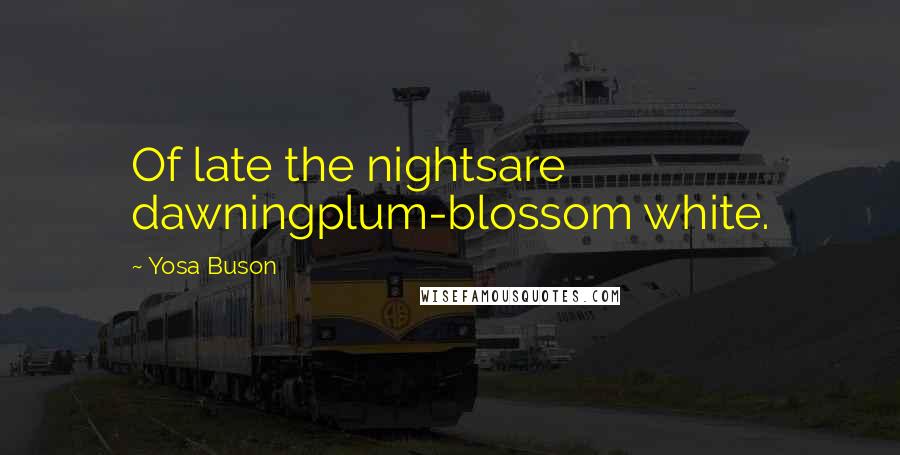 Yosa Buson Quotes: Of late the nightsare dawningplum-blossom white.