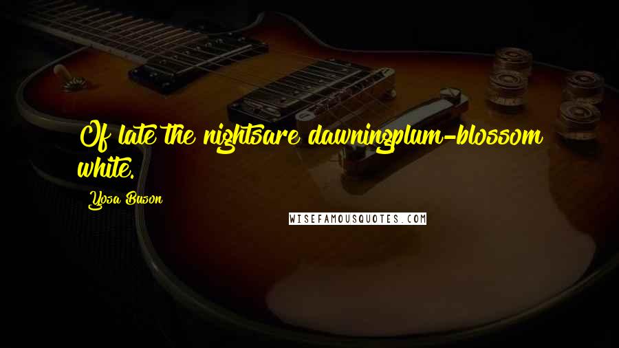Yosa Buson Quotes: Of late the nightsare dawningplum-blossom white.