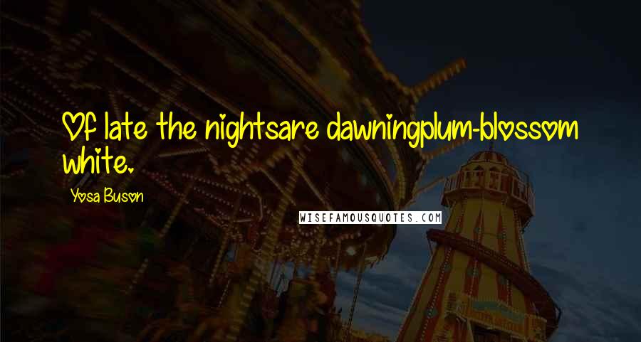 Yosa Buson Quotes: Of late the nightsare dawningplum-blossom white.