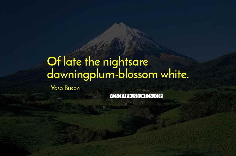 Yosa Buson Quotes: Of late the nightsare dawningplum-blossom white.