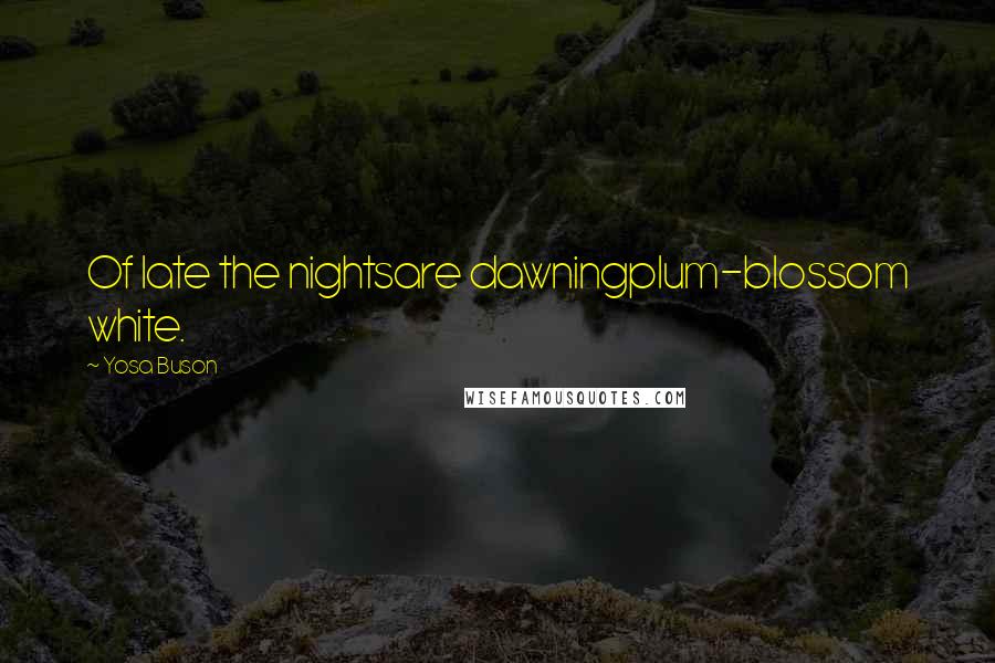Yosa Buson Quotes: Of late the nightsare dawningplum-blossom white.