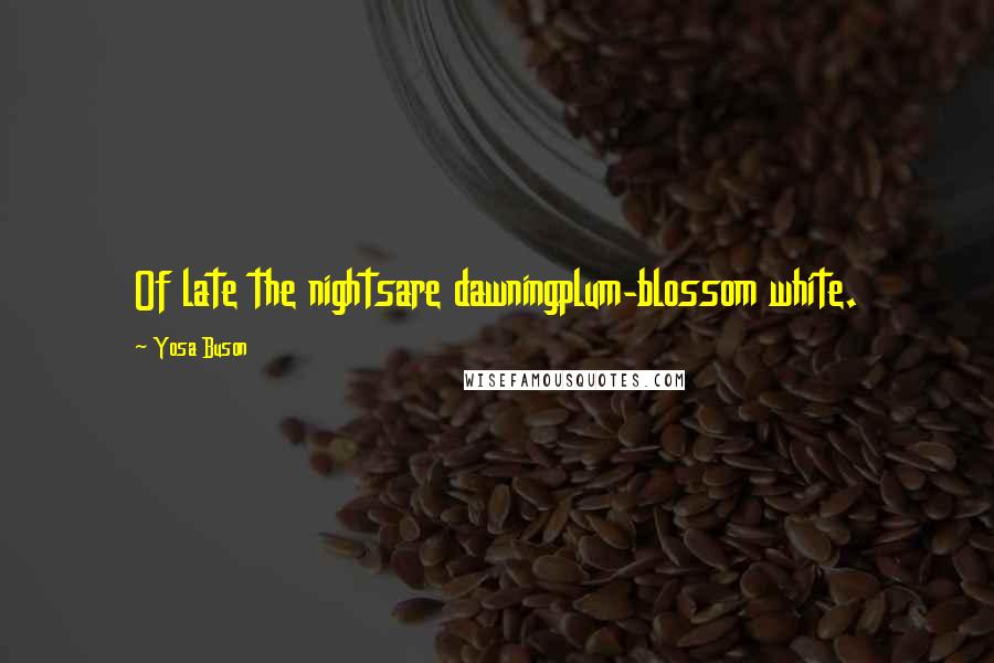 Yosa Buson Quotes: Of late the nightsare dawningplum-blossom white.